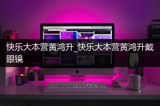 快乐大本营黄鸿升_快乐大本营黄鸿升戴眼镜